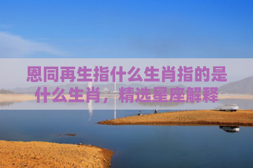 恩同再生指什么生肖指的是什么生肖，精选星座解释