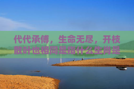 代代承傅，生命无尽，开枝散叶也相同是指什么生肖是指什么生肖，经典解答星座知识