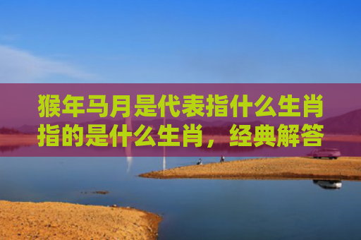 猴年马月是代表指什么生肖指的是什么生肖，经典解答星座知识