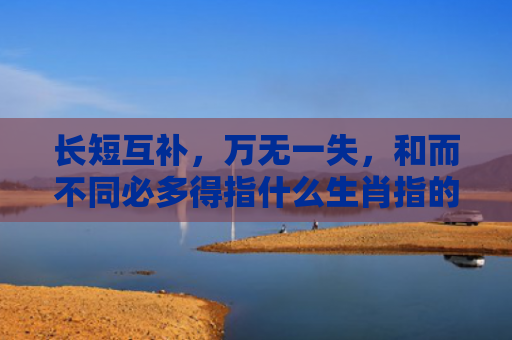 长短互补，万无一失，和而不同必多得指什么生肖指的是什么生肖，重点解答星座释义