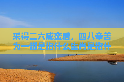 采得二六成蜜后，四八辛苦为一甜是指什么生肖是指什么生肖，经典解答星座知识