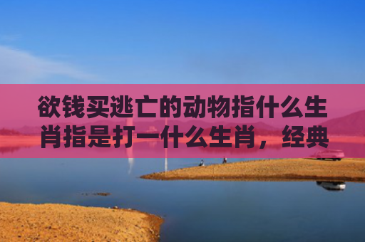 欲钱买逃亡的动物指什么生肖指是打一什么生肖，经典解答星座知识