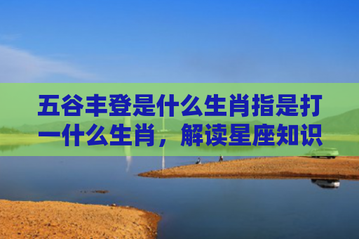 五谷丰登是什么生肖指是打一什么生肖，解读星座知识