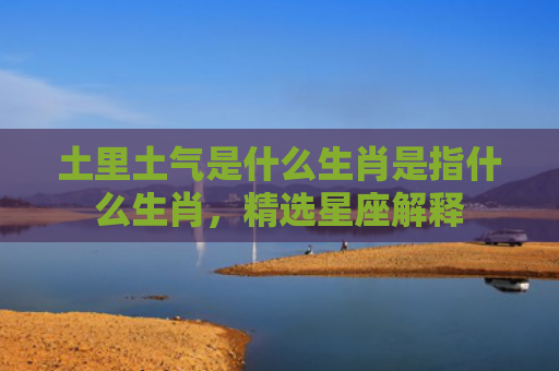 土里土气是什么生肖是指什么生肖，精选星座解释