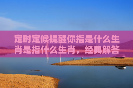 定时定候提醒你指是什么生肖是指什么生肖，经典解答星座知识