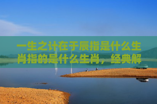 一生之计在于辰指是什么生肖指的是什么生肖，经典解答星座知识