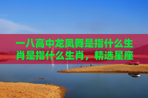 一八高中龙凤舞是指什么生肖是指什么生肖，精选星座解释