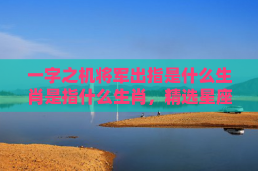 一字之机将军出指是什么生肖是指什么生肖，精选星座解释