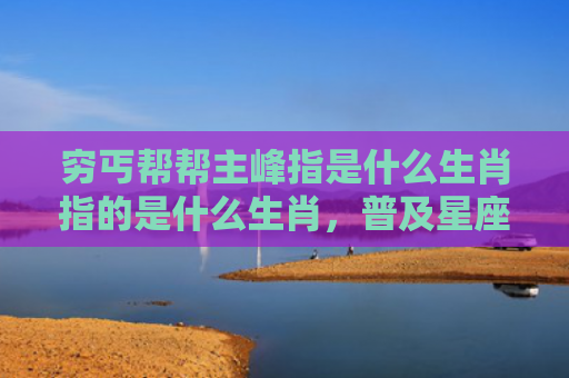 穷丐帮帮主峰指是什么生肖指的是什么生肖，普及星座常识
