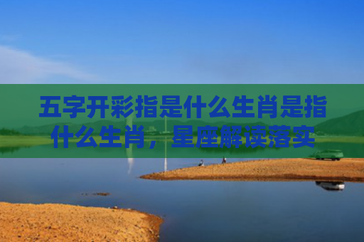五字开彩指是什么生肖是指什么生肖，星座解读落实