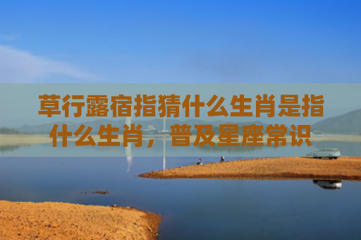 草行露宿指猜什么生肖是指什么生肖，普及星座常识