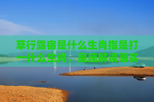 草行露宿是什么生肖指是打一什么生肖，星座解读落实