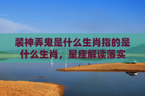装神弄鬼是什么生肖指的是什么生肖，星座解读落实