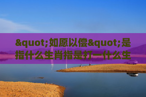 "如愿以偿"是指什么生肖指是打一什么生肖，重点解答星座释义