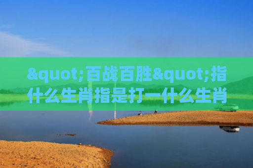 "百战百胜"指什么生肖指是打一什么生肖，经典解答星座知识