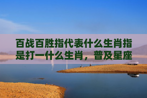 百战百胜指代表什么生肖指是打一什么生肖，普及星座常识