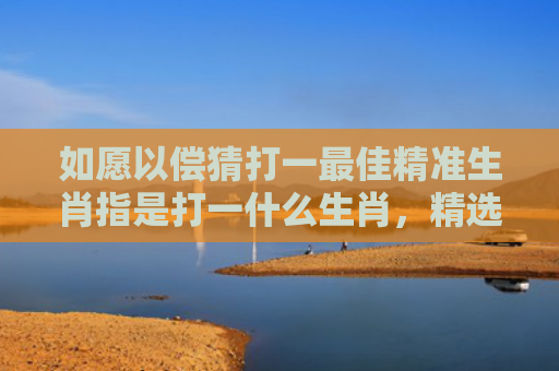 如愿以偿猜打一最佳精准生肖指是打一什么生肖，精选星座解释