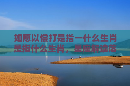 如愿以偿打是指一什么生肖是指什么生肖，星座解读落实