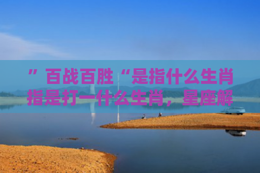 ”百战百胜“是指什么生肖指是打一什么生肖，星座解读落实