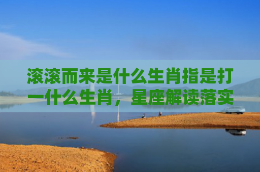 滚滚而来是什么生肖指是打一什么生肖，星座解读落实
