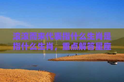 滚滚而来代表指什么生肖是指什么生肖，重点解答星座释义