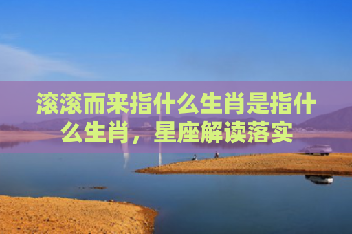 滚滚而来指什么生肖是指什么生肖，星座解读落实