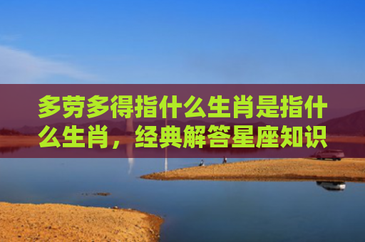 多劳多得指什么生肖是指什么生肖，经典解答星座知识