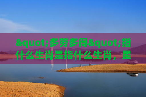 "多劳多得"指什么生肖是指什么生肖，星座解读落实