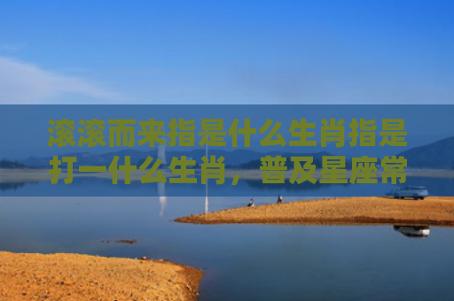 滚滚而来指是什么生肖指是打一什么生肖，普及星座常识
