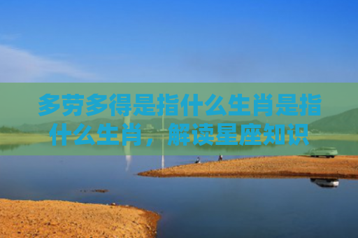 多劳多得是指什么生肖是指什么生肖，解读星座知识