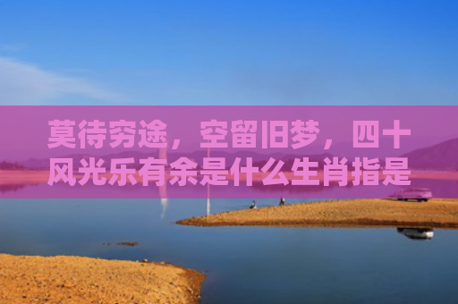 莫待穷途，空留旧梦，四十风光乐有余是什么生肖指是打一什么生肖，星座解读落实