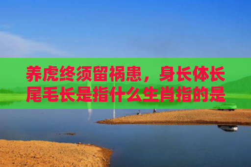 养虎终须留祸患，身长体长尾毛长是指什么生肖指的是什么生肖，经典解答星座知识