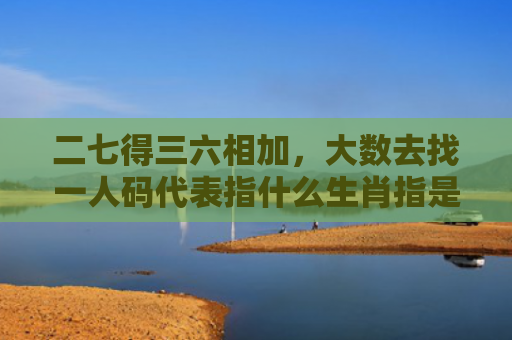 二七得三六相加，大数去找一人码代表指什么生肖指是打一什么生肖，普及星座常识