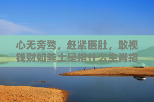 心无旁骛，赶紧医肚，敢视钱财如粪土是指什么生肖指是打一什么生肖，经典解答星座知识