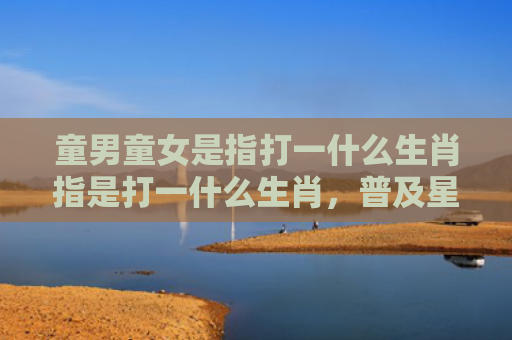 童男童女是指打一什么生肖指是打一什么生肖，普及星座常识