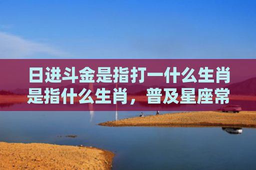 日进斗金是指打一什么生肖是指什么生肖，普及星座常识