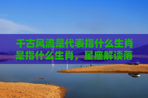 千古风流是代表指什么生肖是指什么生肖，星座解读落实