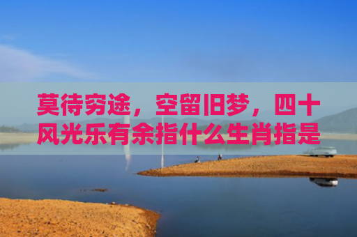 莫待穷途，空留旧梦，四十风光乐有余指什么生肖指是打一什么生肖，普及星座常识