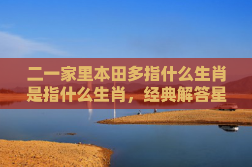 二一家里本田多指什么生肖是指什么生肖，经典解答星座知识
