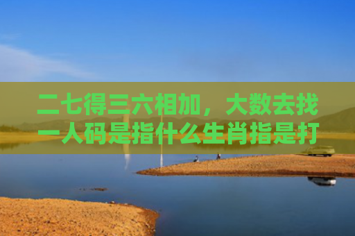 二七得三六相加，大数去找一人码是指什么生肖指是打一什么生肖，解读星座知识