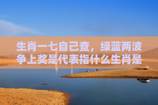 生肖一七自己查，绿蓝两波争上奖是代表指什么生肖是指什么生肖，解读星座知识