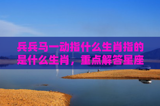 兵兵马一动指什么生肖指的是什么生肖，重点解答星座释义