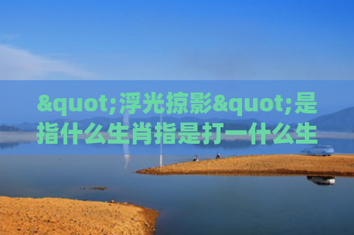 "浮光掠影"是指什么生肖指是打一什么生肖，解读星座知识