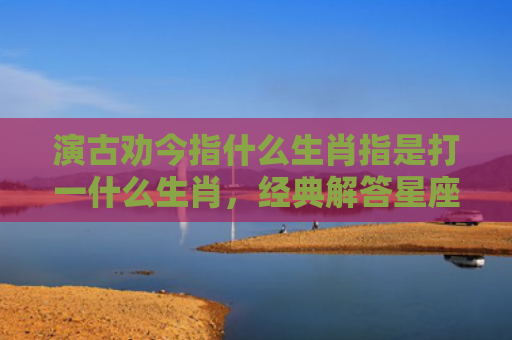 演古劝今指什么生肖指是打一什么生肖，经典解答星座知识