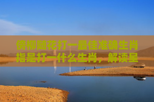 傍柳随花打一最佳准确生肖指是打一什么生肖，解读星座知识