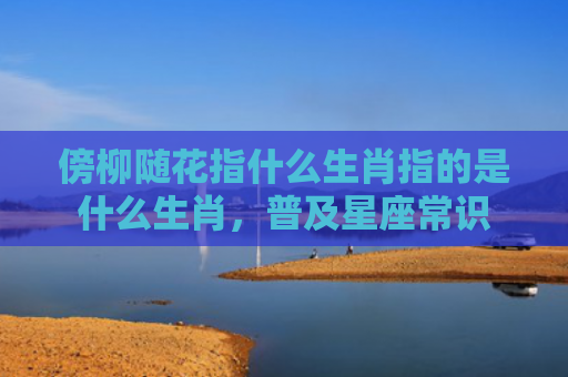 傍柳随花指什么生肖指的是什么生肖，普及星座常识