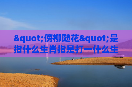 "傍柳随花"是指什么生肖指是打一什么生肖，经典解答星座知识