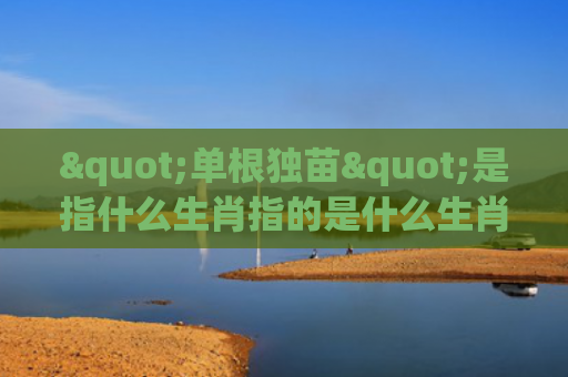 "单根独苗"是指什么生肖指的是什么生肖，普及星座常识