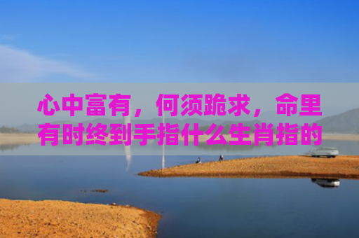 心中富有，何须跪求，命里有时终到手指什么生肖指的是什么生肖，经典解答星座知识