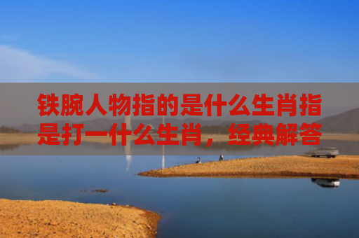 铁腕人物指的是什么生肖指是打一什么生肖，经典解答星座知识